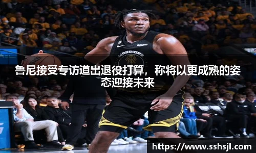 鲁尼接受专访道出退役打算，称将以更成熟的姿态迎接未来