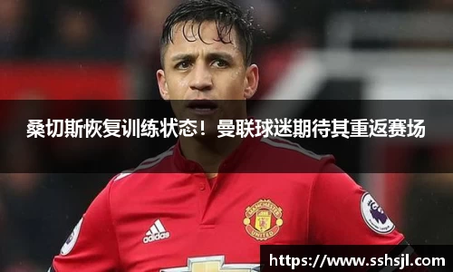 桑切斯恢复训练状态！曼联球迷期待其重返赛场