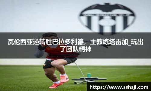 瓦伦西亚逆转胜巴拉多利德，主教练塔雷加_玩出了团队精神