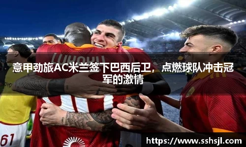 意甲劲旅AC米兰签下巴西后卫，点燃球队冲击冠军的激情