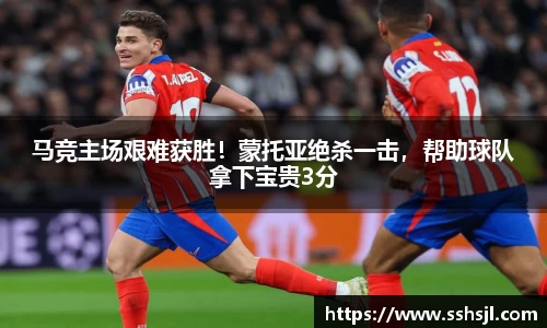 马竞主场艰难获胜！蒙托亚绝杀一击，帮助球队拿下宝贵3分