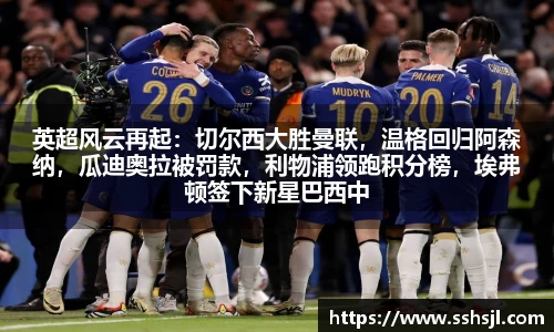 英超风云再起：切尔西大胜曼联，温格回归阿森纳，瓜迪奥拉被罚款，利物浦领跑积分榜，埃弗顿签下新星巴西中场