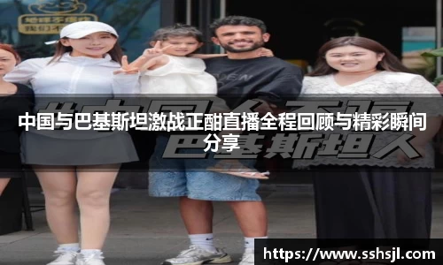 中国与巴基斯坦激战正酣直播全程回顾与精彩瞬间分享
