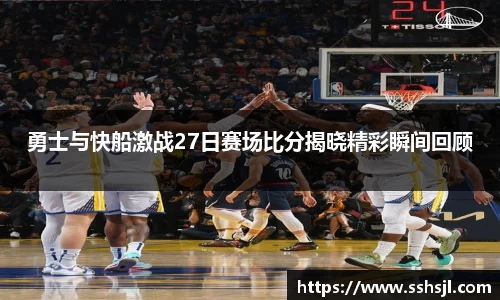 勇士与快船激战27日赛场比分揭晓精彩瞬间回顾