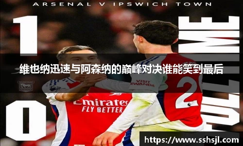 维也纳迅速与阿森纳的巅峰对决谁能笑到最后