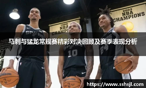 马刺与猛龙常规赛精彩对决回顾及赛季表现分析