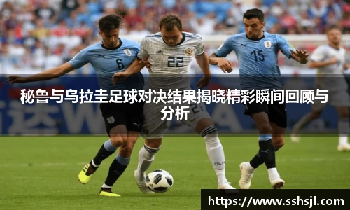 秘鲁与乌拉圭足球对决结果揭晓精彩瞬间回顾与分析