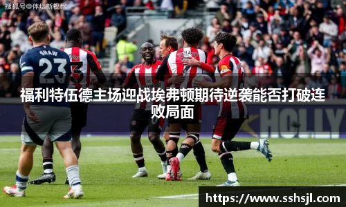 福利特伍德主场迎战埃弗顿期待逆袭能否打破连败局面