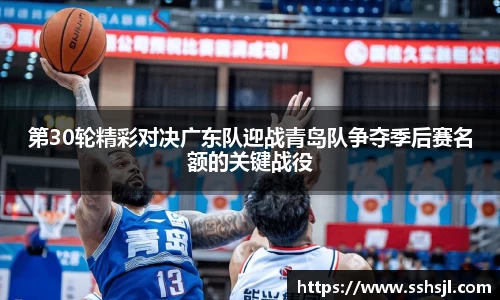第30轮精彩对决广东队迎战青岛队争夺季后赛名额的关键战役