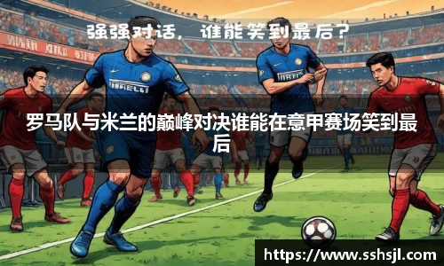 罗马队与米兰的巅峰对决谁能在意甲赛场笑到最后