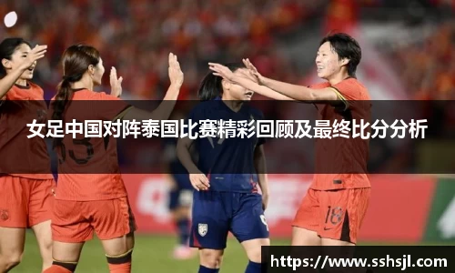 女足中国对阵泰国比赛精彩回顾及最终比分分析