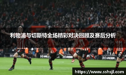 利物浦与切斯特全场精彩对决回顾及赛后分析