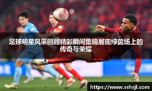 足球明星风采回顾精彩瞬间集锦展现绿茵场上的传奇与荣耀