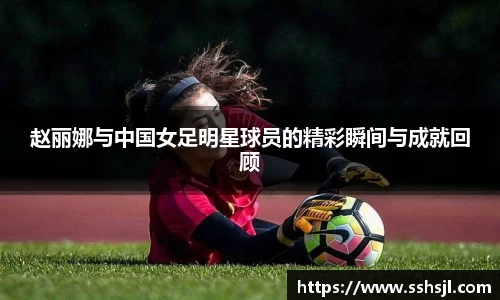 赵丽娜与中国女足明星球员的精彩瞬间与成就回顾