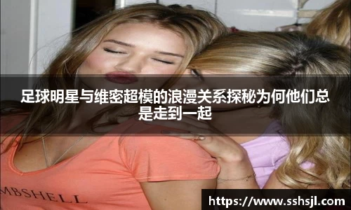 足球明星与维密超模的浪漫关系探秘为何他们总是走到一起