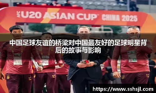 中国足球友谊的桥梁对中国最友好的足球明星背后的故事与影响