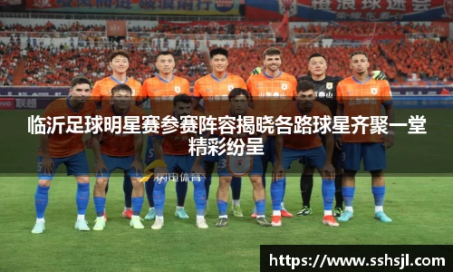 临沂足球明星赛参赛阵容揭晓各路球星齐聚一堂精彩纷呈