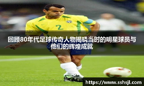 回顾80年代足球传奇人物揭晓当时的明星球员与他们的辉煌成就