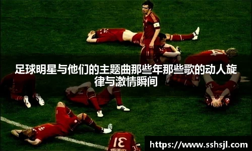 足球明星与他们的主题曲那些年那些歌的动人旋律与激情瞬间