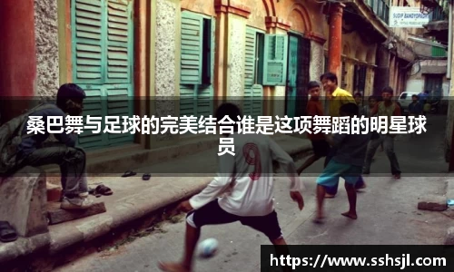 桑巴舞与足球的完美结合谁是这项舞蹈的明星球员