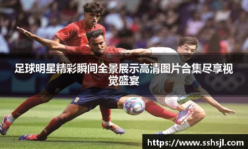 足球明星精彩瞬间全景展示高清图片合集尽享视觉盛宴